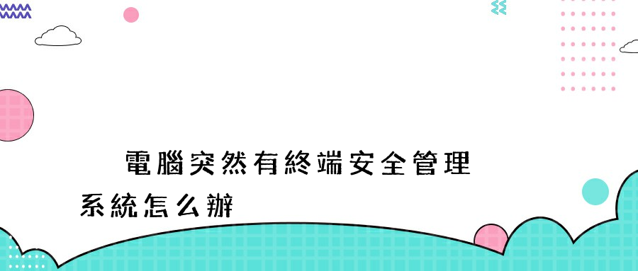  電腦突然有終端安全管理系統怎么辦